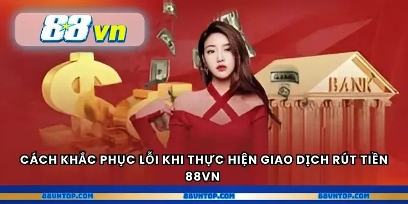 Cách khắc phục lỗi khi thực hiện giao dịch rút tiền 88VN 