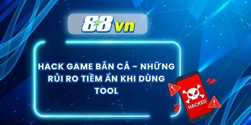 Hack Game Bắn Cá – Những Rủi Ro Tiềm Ẩn Khi Dùng Tool