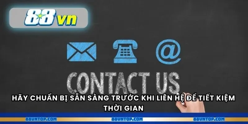Hãy chuẩn bị sẵn sàng trước khi liên hệ để tiết kiệm thời gian