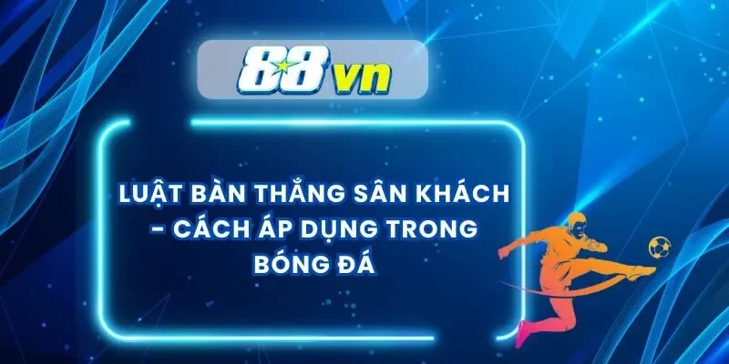 Luật Bàn Thắng Sân Khách – Cách Áp Dụng Trong Bóng Đá