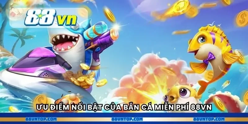 Ưu điểm nổi bật của bắn cá miễn phí 88vn