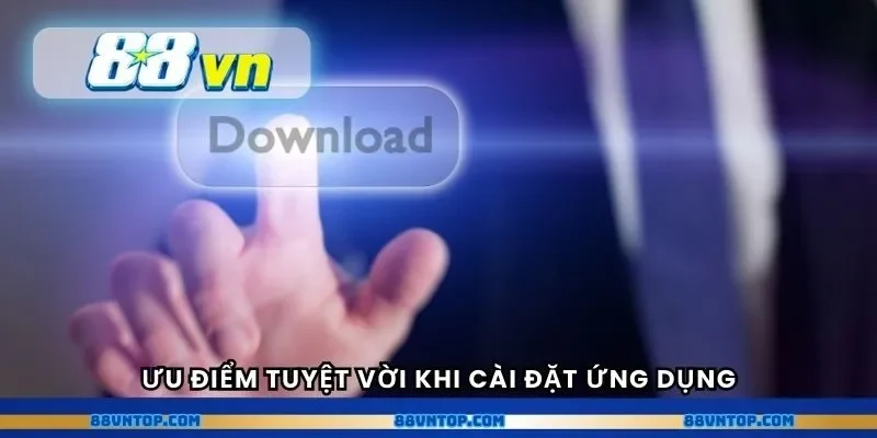 Ưu điểm tuyệt vời khi cài đặt ứng dụng